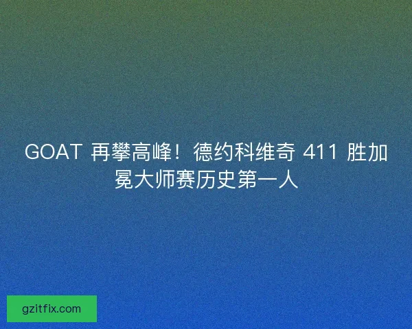 GOAT 再攀高峰！德约科维奇 411 胜加冕大师赛历史第一人