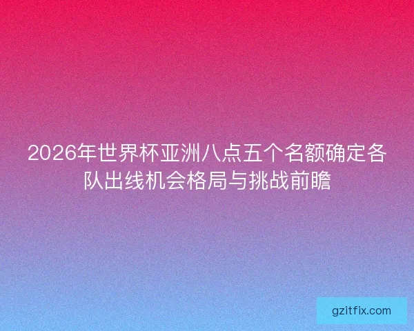2026年世界杯亚洲八点五个名额确定各队出线机会格局与挑战前瞻