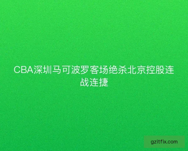 CBA深圳马可波罗客场绝杀北京控股连战连捷