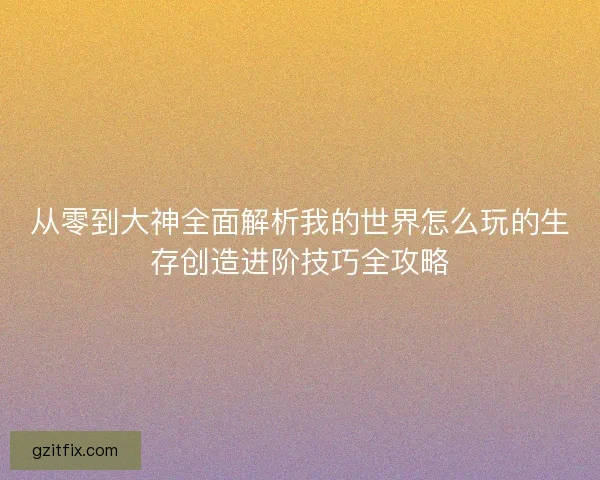 从零到大神全面解析我的世界怎么玩的生存创造进阶技巧全攻略