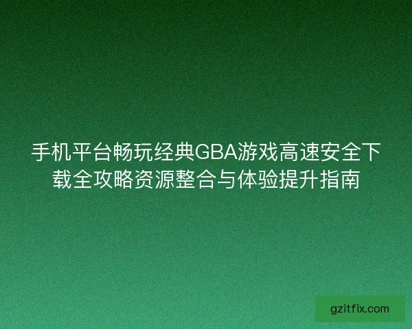 手机平台畅玩经典GBA游戏高速安全下载全攻略资源整合与体验提升指南
