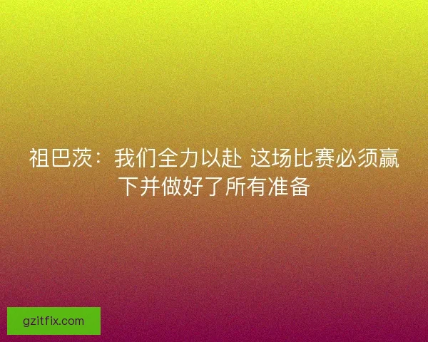 祖巴茨：我们全力以赴 这场比赛必须赢下并做好了所有准备