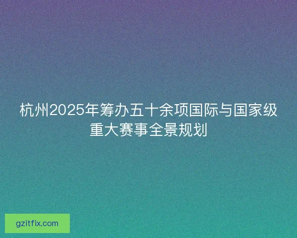 杭州2025年筹办五十余项国际与国家级重大赛事全景规划