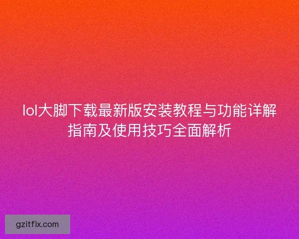 lol大脚下载最新版安装教程与功能详解指南及使用技巧全面解析